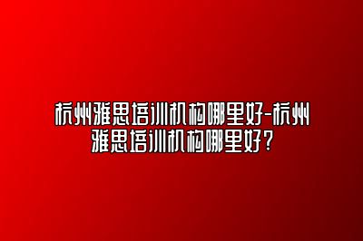 杭州雅思培训机构哪里好-杭州雅思培训机构哪里好?