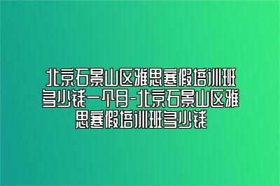 北京石景山区雅思寒假培训班多少钱一个月-北京石景山区雅思寒假培训班多少钱