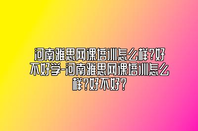 河南雅思网课培训怎么样?好不好学-河南雅思网课培训怎么样？好不好？