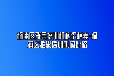杨浦区雅思培训机构价格表-杨浦区雅思培训机构价格