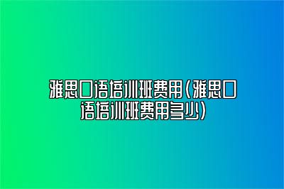 雅思口语培训班费用(雅思口语培训班费用多少)