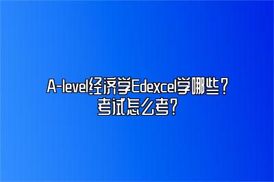 A-level经济学Edexcel学哪些？考试怎么考？