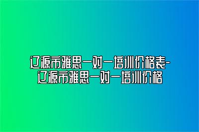 辽源市雅思一对一培训价格表-辽源市雅思一对一培训价格