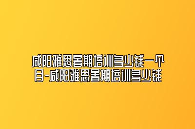 咸阳雅思暑期培训多少钱一个月-咸阳雅思暑期培训多少钱