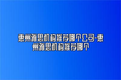 惠州雅思机构推荐哪个公司-惠州雅思机构推荐哪个