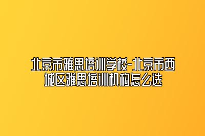 北京市雅思培训学校-北京市西城区雅思培训机构怎么选