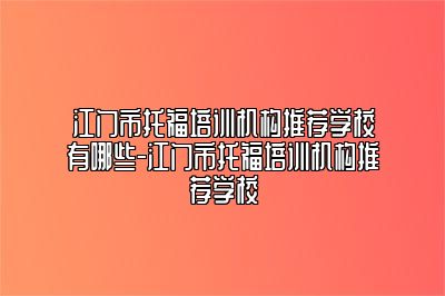 江门市托福培训机构推荐学校有哪些-江门市托福培训机构推荐学校