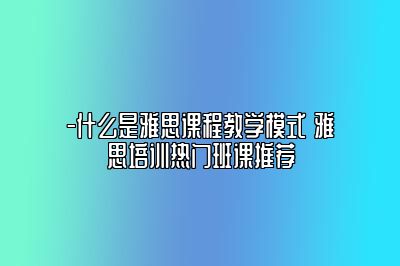 -什么是雅思课程教学模式 雅思培训热门班课推荐