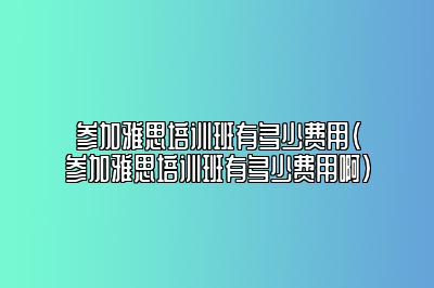 参加雅思培训班有多少费用(参加雅思培训班有多少费用啊)