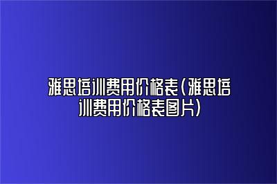 雅思培训费用价格表(雅思培训费用价格表图片)