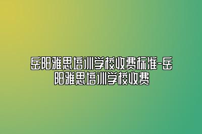 岳阳雅思培训学校收费标准-岳阳雅思培训学校收费