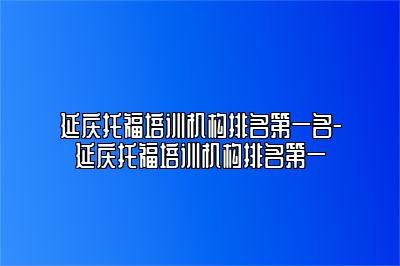 延庆托福培训机构排名第一名-延庆托福培训机构排名第一