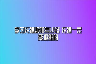 学习托福报班多少钱 托福一定要报班吗