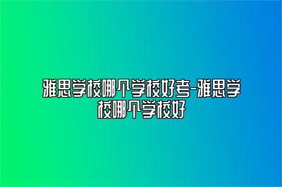 雅思学校哪个学校好考-雅思学校哪个学校好