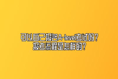 可以自己报名A-level考试吗？报考流程是怎样的？