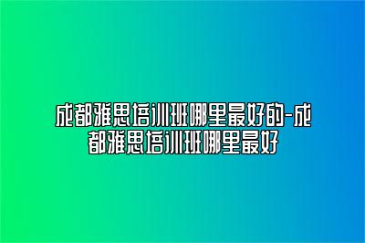 成都雅思培训班哪里最好的-成都雅思培训班哪里最好