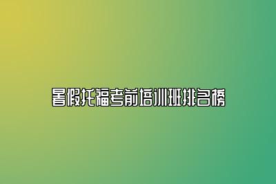 暑假托福考前培训班排名榜