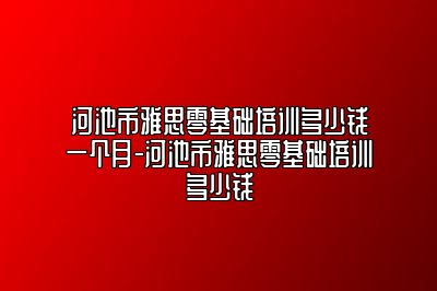 河池市雅思零基础培训多少钱一个月-河池市雅思零基础培训多少钱