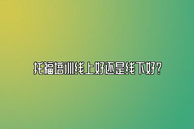 托福培训线上好还是线下好？