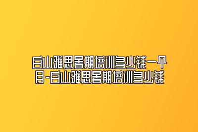 白山雅思暑期培训多少钱一个月-白山雅思暑期培训多少钱