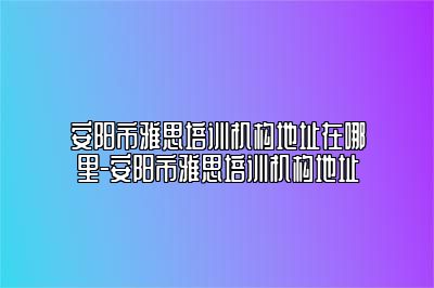 安阳市雅思培训机构地址在哪里-安阳市雅思培训机构地址