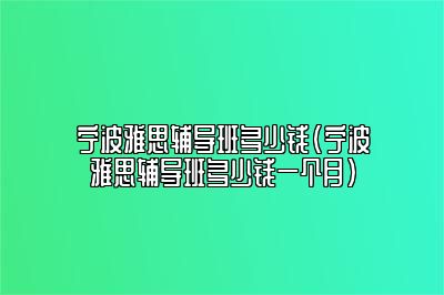 宁波雅思辅导班多少钱(宁波雅思辅导班多少钱一个月)