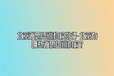 北京雅思培训机构排行-北京有哪些雅思培训机构？