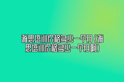 雅思培训价格多少一个月(雅思培训价格多少一个月啊)