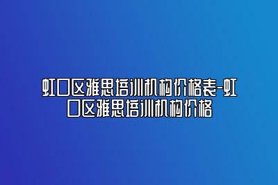 虹口区雅思培训机构价格表-虹口区雅思培训机构价格