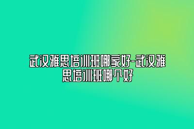 武汉雅思培训班哪家好-武汉雅思培训班哪个好