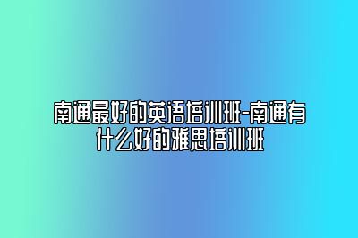 南通最好的英语培训班-南通有什么好的雅思培训班