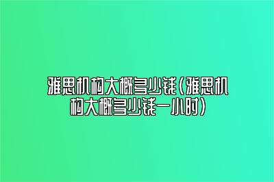 雅思机构大概多少钱(雅思机构大概多少钱一小时)