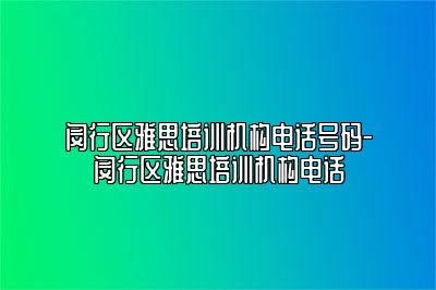 闵行区雅思培训机构电话号码-闵行区雅思培训机构电话