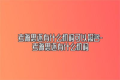 考雅思还有什么机构可以报名-考雅思还有什么机构