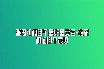 雅思机构哪个最好最安全-雅思机构哪个最好