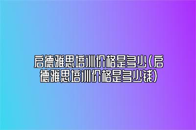 启德雅思培训价格是多少(启德雅思培训价格是多少钱)