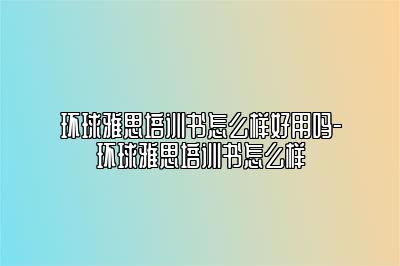 环球雅思培训书怎么样好用吗-环球雅思培训书怎么样