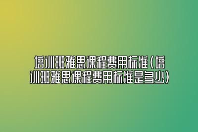 培训班雅思课程费用标准(培训班雅思课程费用标准是多少)