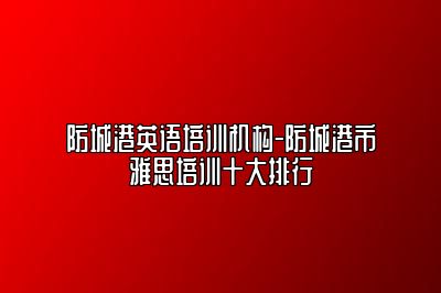 防城港英语培训机构-防城港市雅思培训十大排行