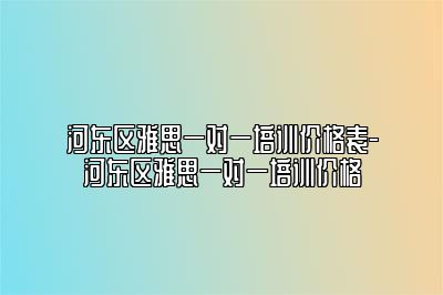 河东区雅思一对一培训价格表-河东区雅思一对一培训价格