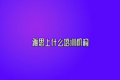 雅思上什么培训机构