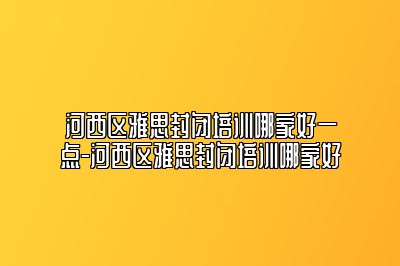 河西区雅思封闭培训哪家好一点-河西区雅思封闭培训哪家好