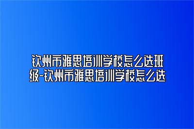 钦州市雅思培训学校怎么选班级-钦州市雅思培训学校怎么选