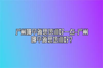 广州哪个雅思培训好一点-广州哪个雅思培训好？