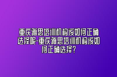 重庆雅思培训机构该如何正确选择呢-重庆雅思培训机构该如何正确选择？