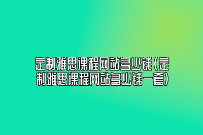 定制雅思课程网站多少钱(定制雅思课程网站多少钱一套)