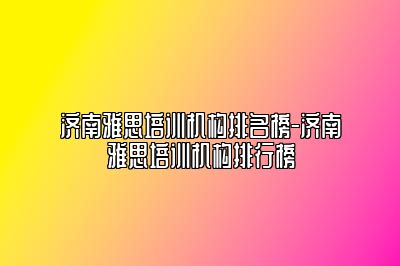 济南雅思培训机构排名榜-济南雅思培训机构排行榜