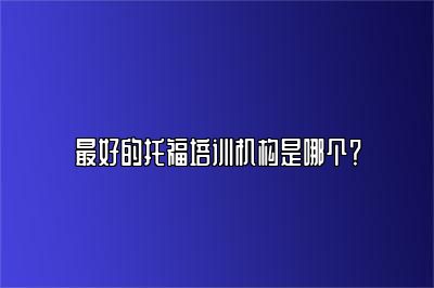 最好的托福培训机构是哪个？