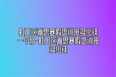 虹口区雅思寒假培训班多少钱一个月-虹口区雅思寒假培训班多少钱