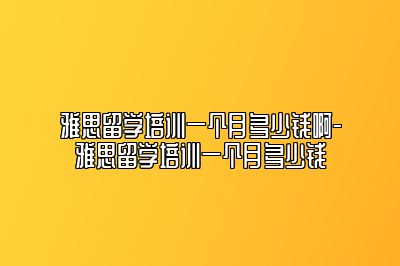 雅思留学培训一个月多少钱啊-雅思留学培训一个月多少钱
